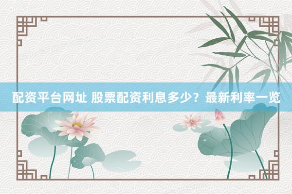 配资平台网址 股票配资利息多少？最新利率一览