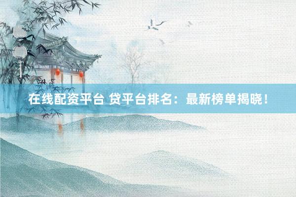 在线配资平台 贷平台排名:最新榜单揭晓!