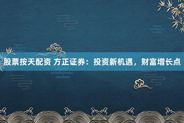 股票按天配资 方正证券:投资新机遇,财富增长点