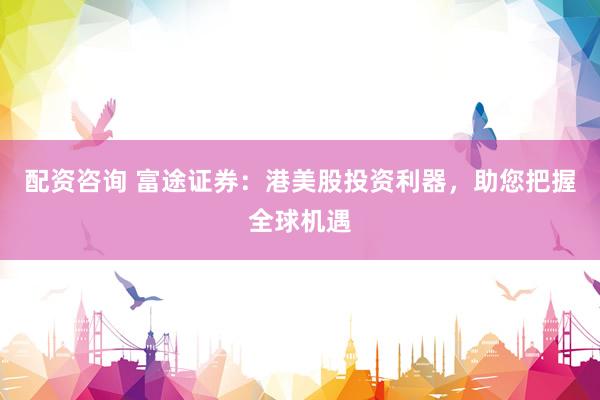 配资咨询 富途证券：港美股投资利器，助您把握全球机遇