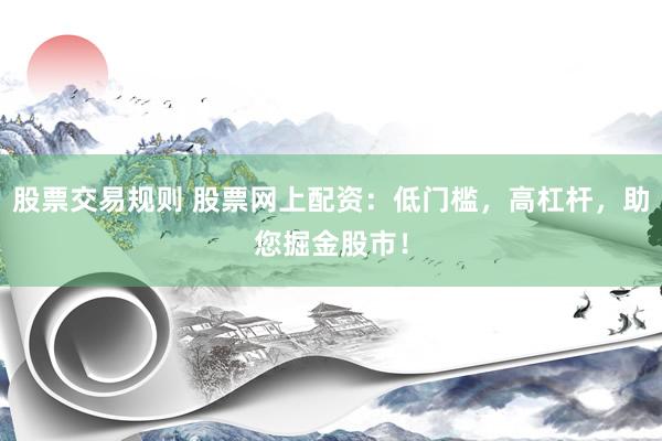 股票交易规则 股票网上配资:低门槛,高杠杆,助您掘金股市!