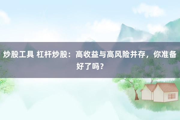 炒股工具 杠杆炒股：高收益与高风险并存，你准备好了吗？