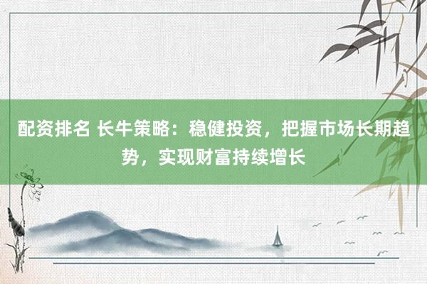 配资排名 长牛策略:稳健投资,把握市场长期趋势,实现财富持续增长