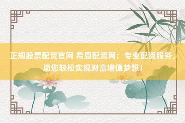 正规股票配资官网 希恩配资网：专业配资服务，助您轻松实现财富增值梦想！