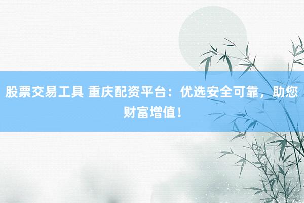 股票交易工具 重庆配资平台:优选安全可靠,助您财富增值!