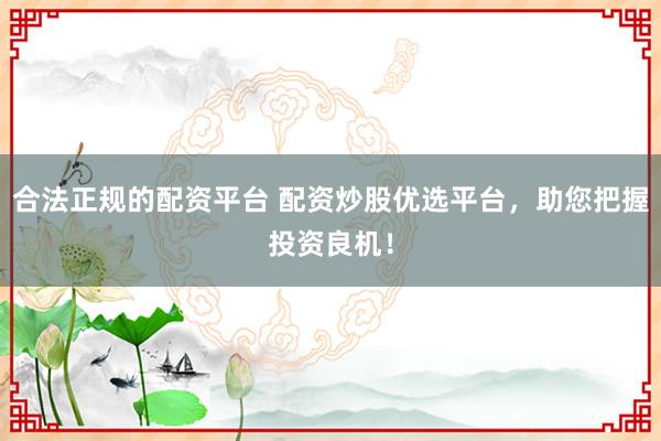 合法正规的配资平台 配资炒股优选平台，助您把握投资良机！