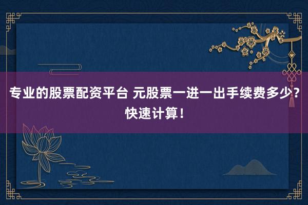 专业的股票配资平台 元股票一进一出手续费多少？快速计算！