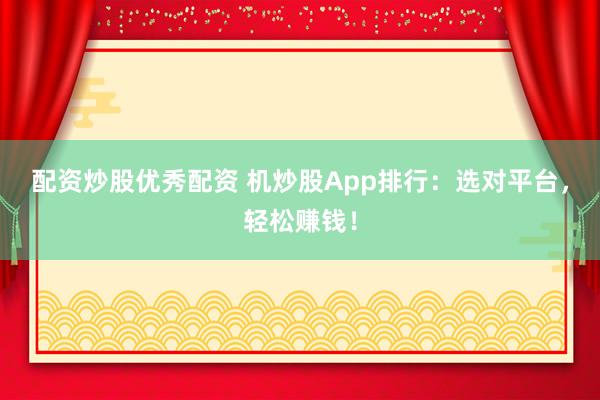 配资炒股优秀配资 机炒股App排行:选对平台,轻松赚钱!