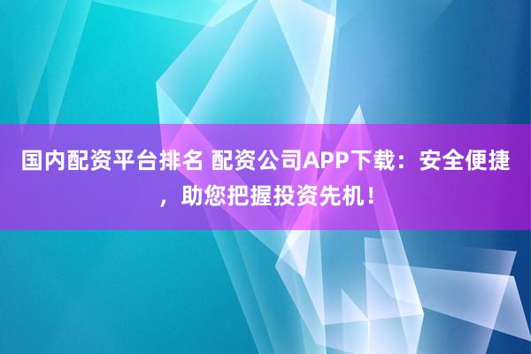 国内配资平台排名 配资公司APP下载:安全便捷,助您把握投资先机!