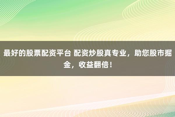 最好的股票配资平台 配资炒股真专业,助您股市掘金,收益翻倍!