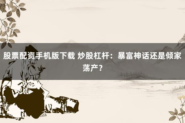 股票配资手机版下载 炒股杠杆：暴富神话还是倾家荡产？