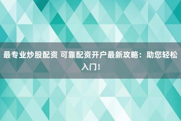 最专业炒股配资 可靠配资开户最新攻略：助您轻松入门！