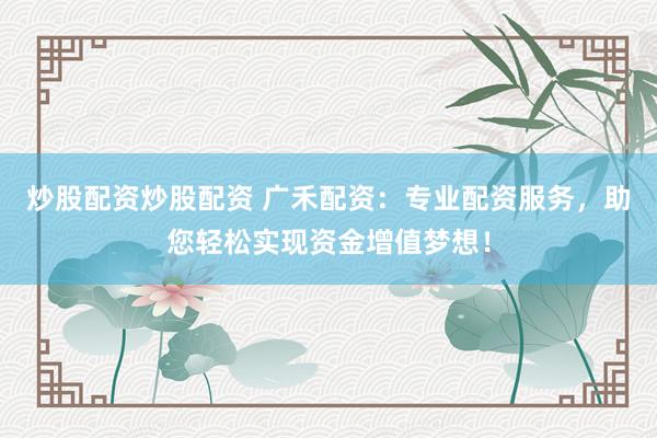 炒股配资炒股配资 广禾配资：专业配资服务，助您轻松实现资金增值梦想！