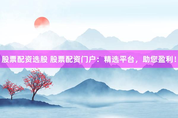 股票配资选股 股票配资门户：精选平台，助您盈利！