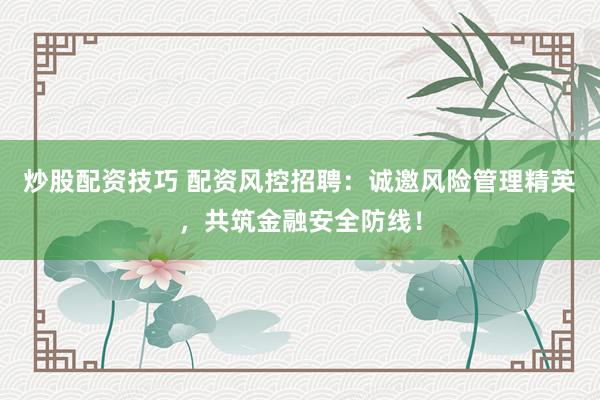 炒股配资技巧 配资风控招聘:诚邀风险管理精英,共筑金融安全防线!
