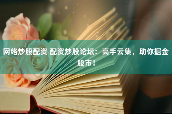 网络炒股配资 配资炒股论坛：高手云集，助你掘金股市！