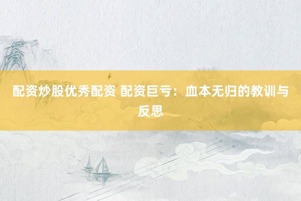 配资炒股优秀配资 配资巨亏：血本无归的教训与反思