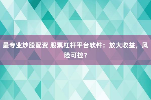 最专业炒股配资 股票杠杆平台软件：放大收益，风险可控？