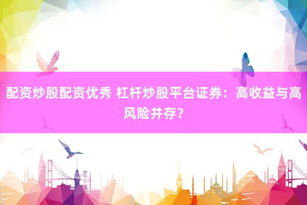 配资炒股配资优秀 杠杆炒股平台证券：高收益与高风险并存？