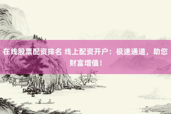 在线股票配资排名 线上配资开户：极速通道，助您财富增值！