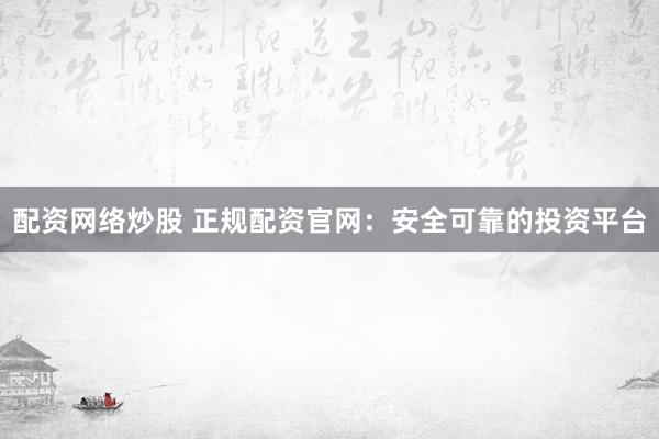 配资网络炒股 正规配资官网：安全可靠的投资平台