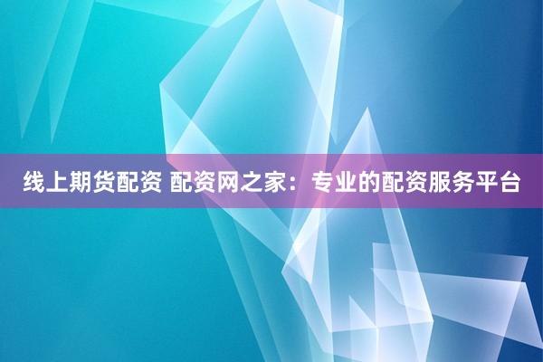 线上期货配资 配资网之家：专业的配资服务平台