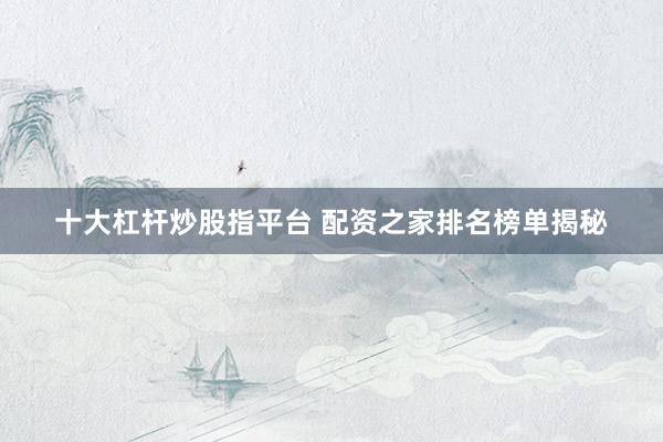 十大杠杆炒股指平台 配资之家排名榜单揭秘