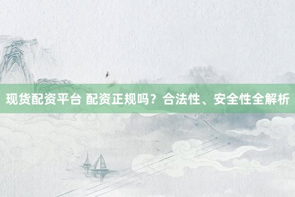 现货配资平台 配资正规吗？合法性、安全性全解析