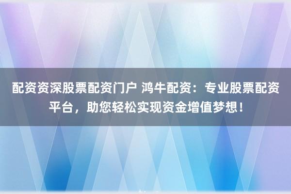 配资资深股票配资门户 鸿牛配资：专业股票配资平台，助您轻松实现资金增值梦想！