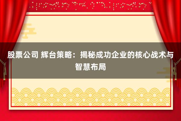 股票公司 辉台策略：揭秘成功企业的核心战术与智慧布局