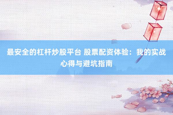 最安全的杠杆炒股平台 股票配资体验：我的实战心得与避坑指南