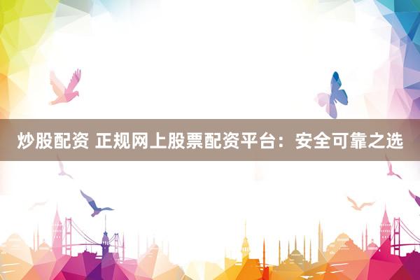 炒股配资 正规网上股票配资平台：安全可靠之选