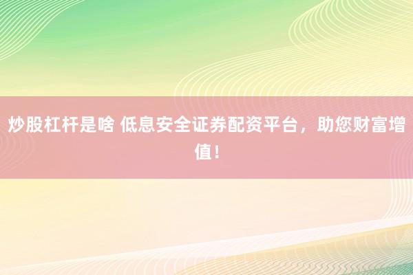炒股杠杆是啥 低息安全证券配资平台，助您财富增值！