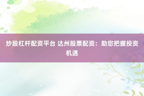 炒股杠杆配资平台 达州股票配资：助您把握投资机遇