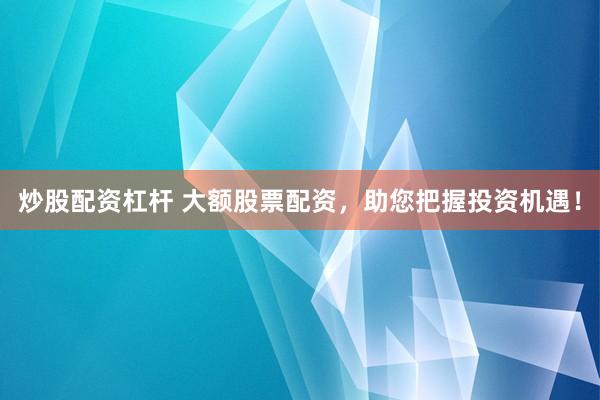 炒股配资杠杆 大额股票配资，助您把握投资机遇！