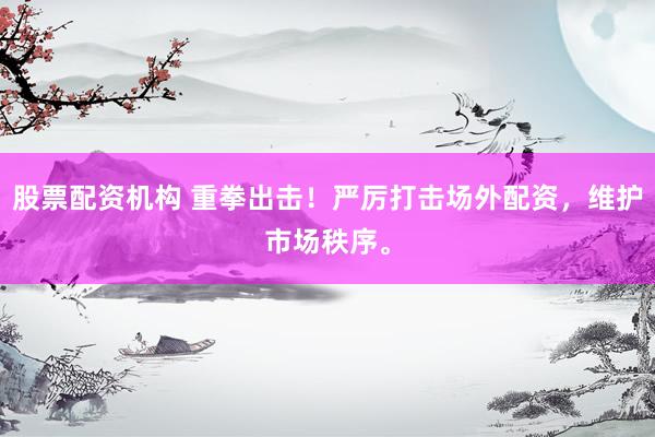 股票配资机构 重拳出击！严厉打击场外配资，维护市场秩序。