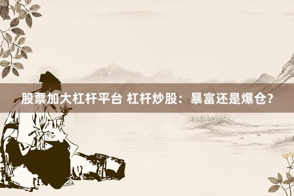 股票加大杠杆平台 杠杆炒股：暴富还是爆仓？
