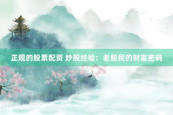 正规的股票配资 炒股经验：老股民的财富密码