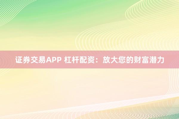 证券交易APP 杠杆配资：放大您的财富潜力
