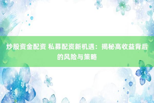 炒股资金配资 私募配资新机遇：揭秘高收益背后的风险与策略