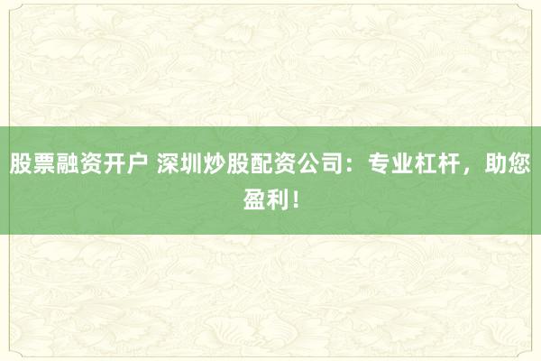 股票融资开户 深圳炒股配资公司：专业杠杆，助您盈利！
