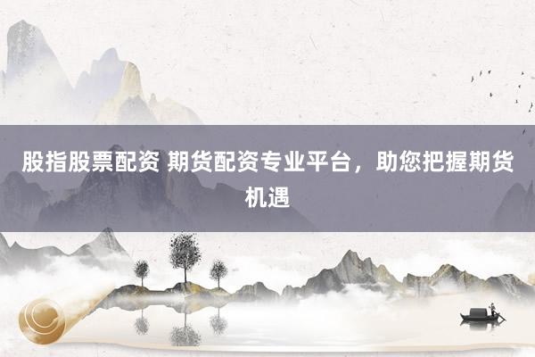 股指股票配资 期货配资专业平台,助您把握期货机遇