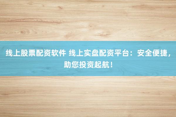 线上股票配资软件 线上实盘配资平台：安全便捷，助您投资起航！