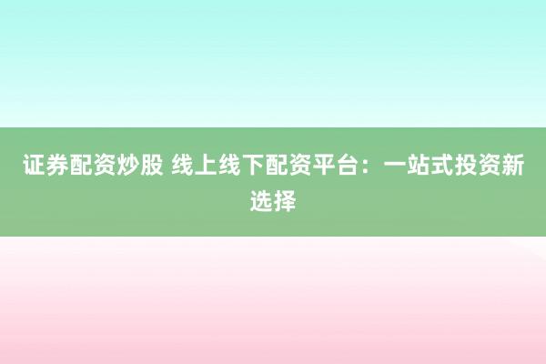 证券配资炒股 线上线下配资平台:一站式投资新选择