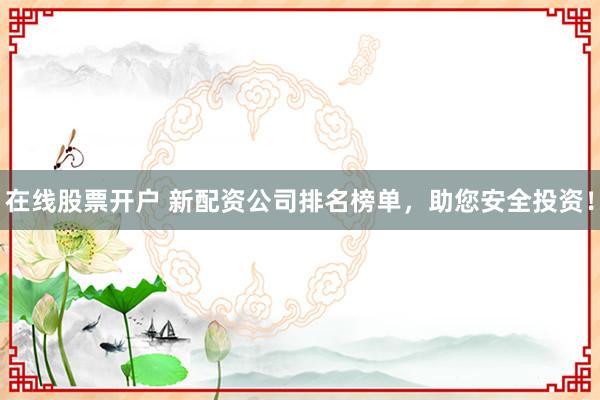 在线股票开户 新配资公司排名榜单，助您安全投资！