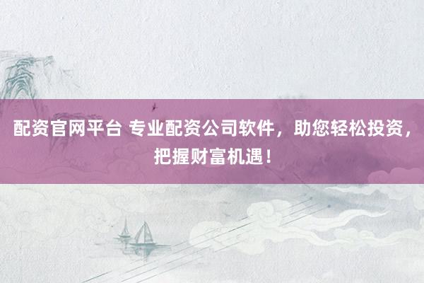 配资官网平台 专业配资公司软件,助您轻松投资,把握财富机遇!