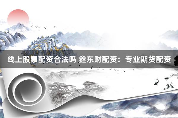 线上股票配资合法吗 鑫东财配资：专业期货配资