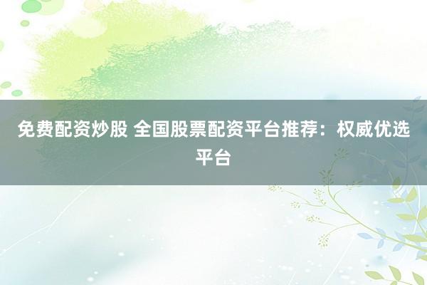 免费配资炒股 全国股票配资平台推荐：权威优选平台
