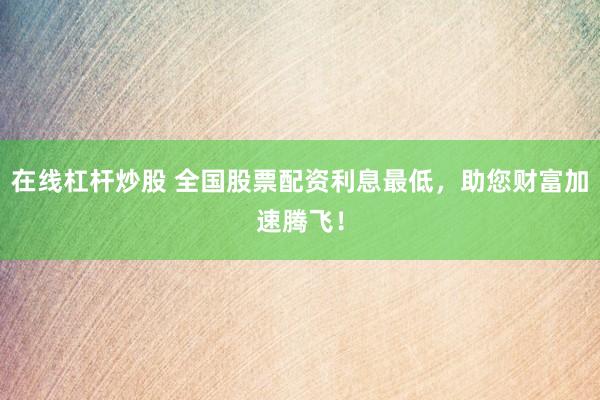 在线杠杆炒股 全国股票配资利息最低，助您财富加速腾飞！
