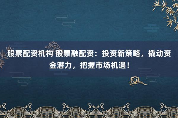 股票配资机构 股票融配资:投资新策略,撬动资金潜力,把握市场机遇!